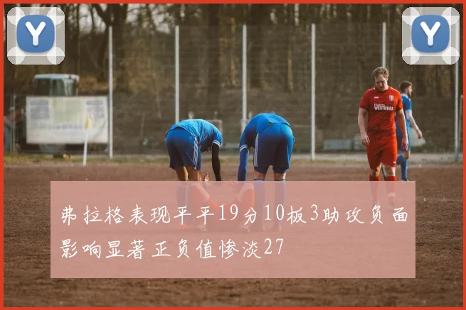 弗拉格表现平平19分10板3助攻负面影响显著正负值惨淡27