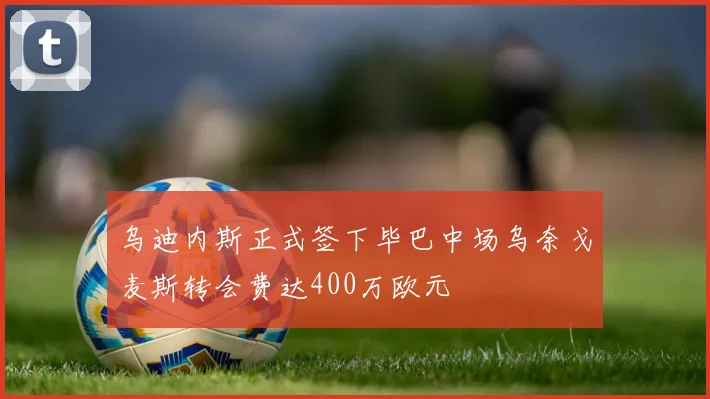 乌迪内斯正式签下毕巴中场乌奈戈麦斯转会费达400万欧元