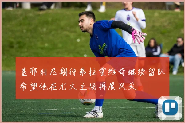 基耶利尼期待弗拉霍维奇继续留队希望他在尤文主场再展风采