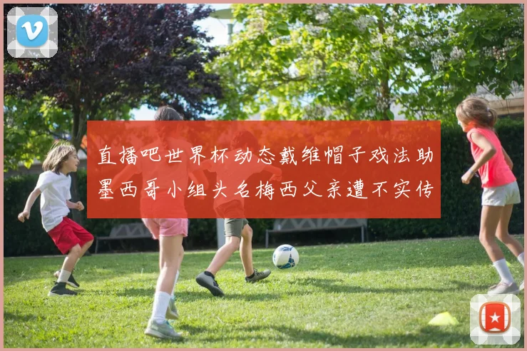 直播吧世界杯动态戴维帽子戏法助墨西哥小组头名梅西父亲遭不实传言困扰