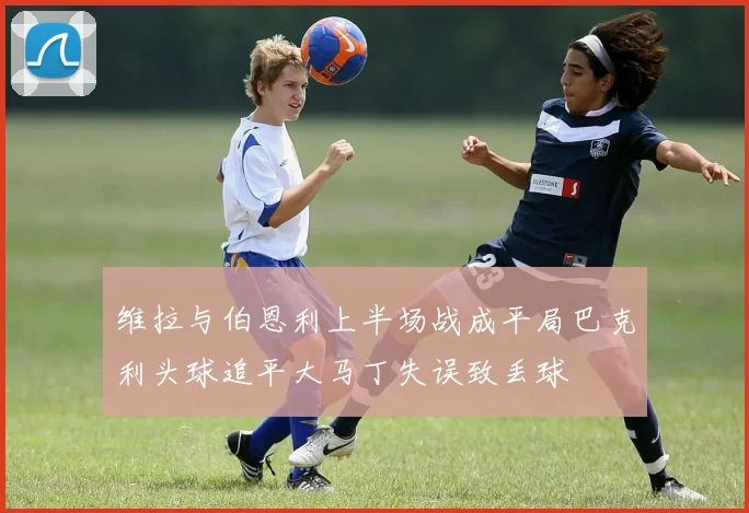 维拉与伯恩利上半场战成平局巴克利头球追平大马丁失误致丢球