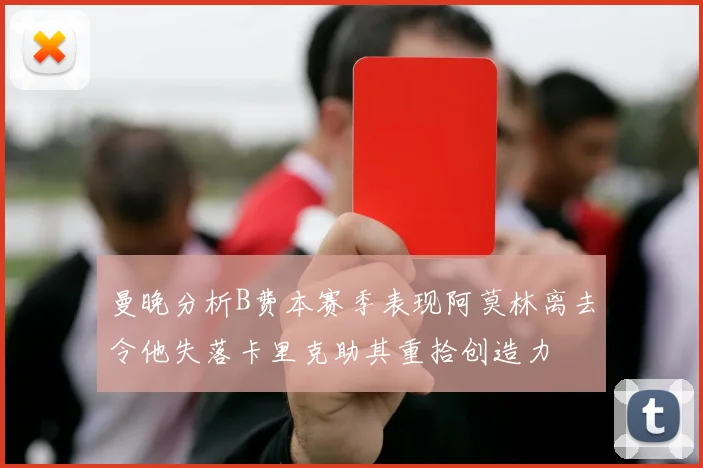 曼晚分析B费本赛季表现阿莫林离去令他失落卡里克助其重拾创造力