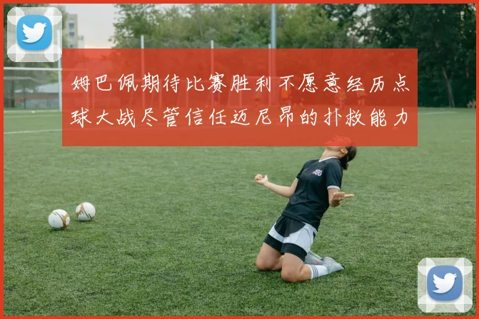 姆巴佩期待比赛胜利不愿意经历点球大战尽管信任迈尼昂的扑救能力