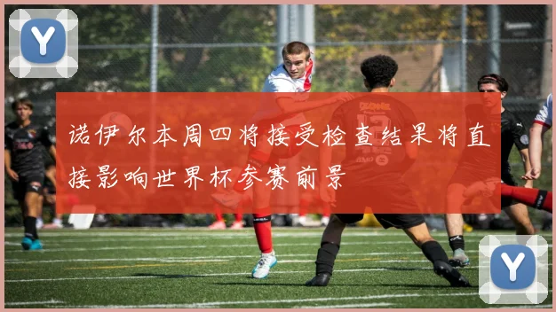 诺伊尔本周四将接受检查结果将直接影响世界杯参赛前景