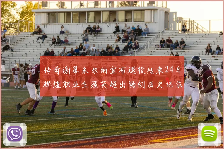 传奇谢幕米尔纳宣布退役结束24年辉煌职业生涯英超出场创历史记录