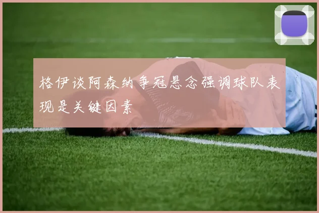 格伊谈阿森纳争冠悬念强调球队表现是关键因素