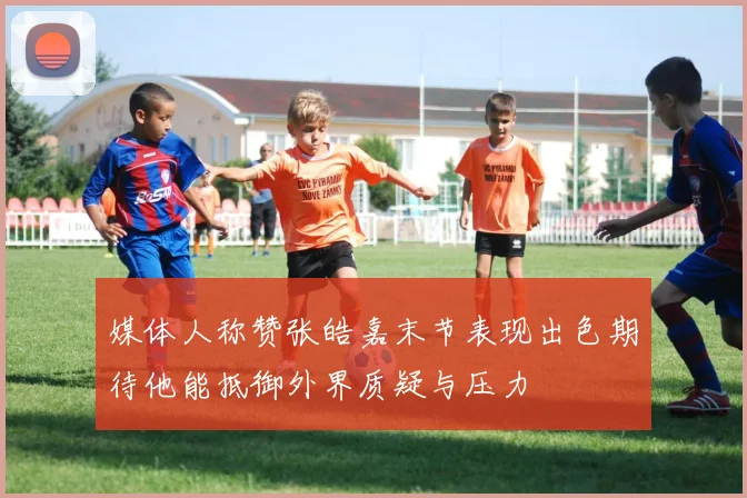 媒体人称赞张皓嘉末节表现出色期待他能抵御外界质疑与压力