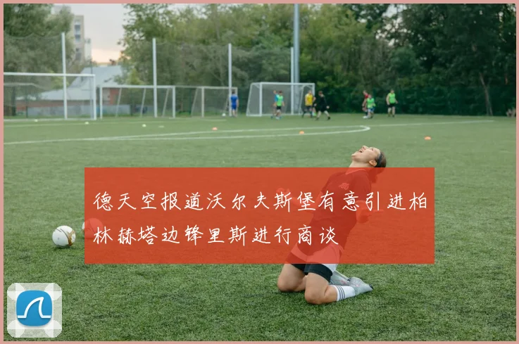 德天空报道沃尔夫斯堡有意引进柏林赫塔边锋里斯进行商谈