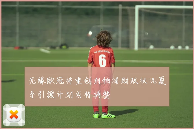 无缘欧冠将重创利物浦财政状况夏季引援计划或将调整