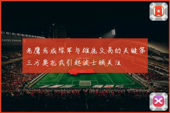 老鹰或成绿军与雄鹿交易的关键第三方奥孔武引起波士顿关注