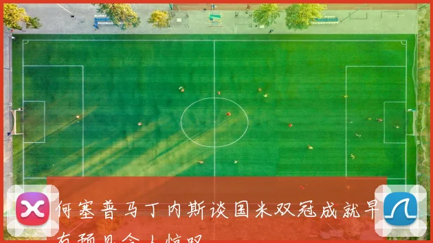 何塞普马丁内斯谈国米双冠成就早有预见令人惊叹