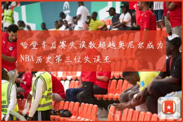 哈登季后赛失误数超越奥尼尔成为NBA历史第三位失误王