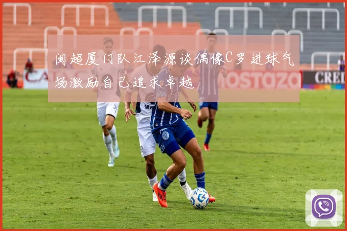 闽超厦门队江泽源谈偶像C罗进球气场激励自己追求卓越