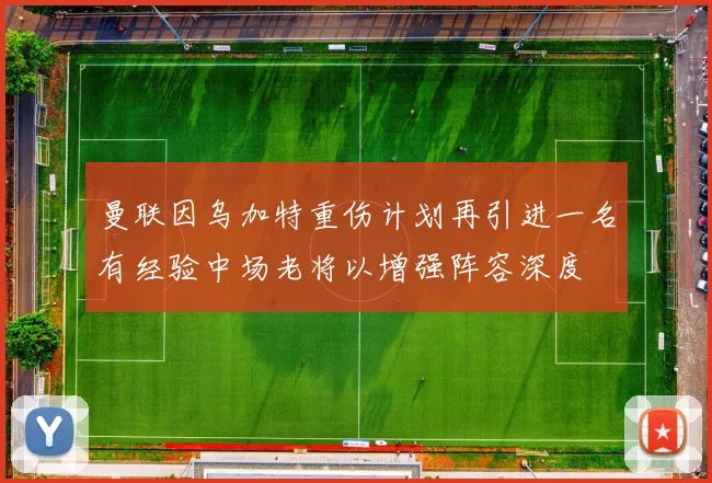 曼联因乌加特重伤计划再引进一名有经验中场老将以增强阵容深度