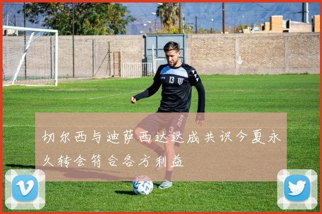 切尔西与迪萨西达达成共识今夏永久转会符合各方利益