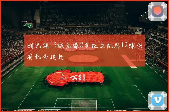 姆巴佩15球无缘C罗纪录凯恩12球仍有机会追赶
