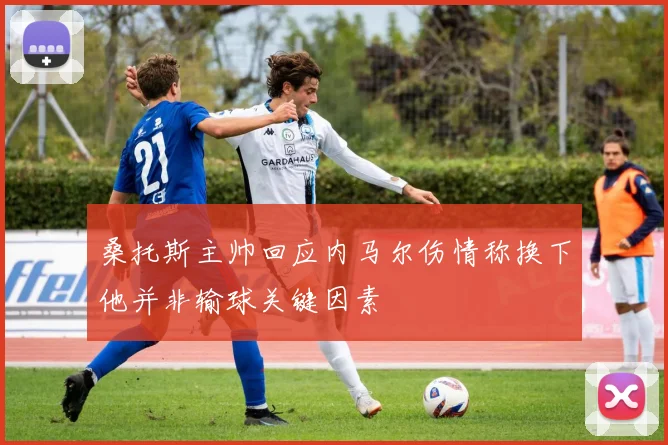 桑托斯主帅回应内马尔伤情称换下他并非输球关键因素